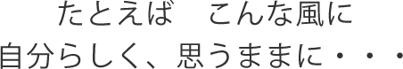たとえば　こんな風に自分らしく、思うままに・・・