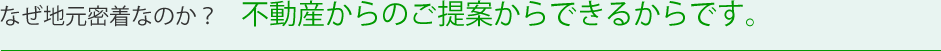 なぜ地元密着なのか？　不動産からのご提案からできるからです。