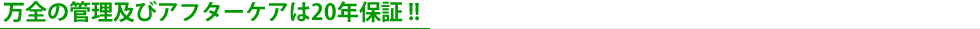 万全の管理及びアフターケアは20年保証 !!